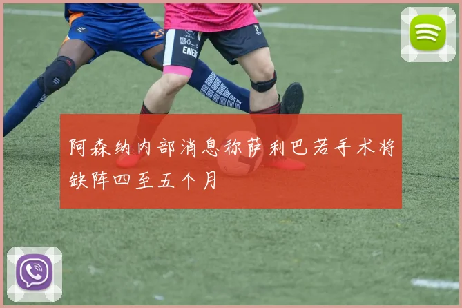 阿森纳内部消息称萨利巴若手术将缺阵四至五个月