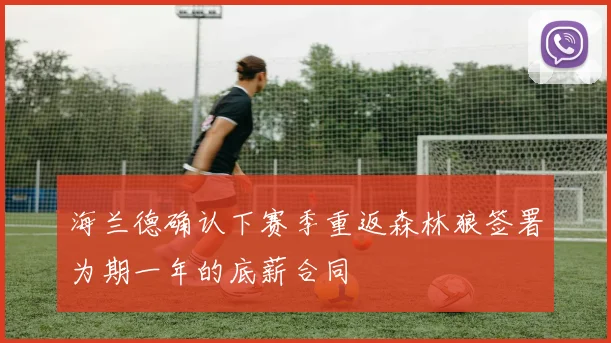 海兰德确认下赛季重返森林狼签署为期一年的底薪合同