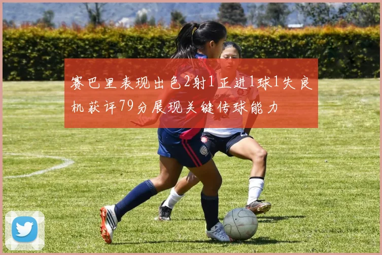 赛巴里表现出色2射1正进1球1失良机获评79分展现关键传球能力