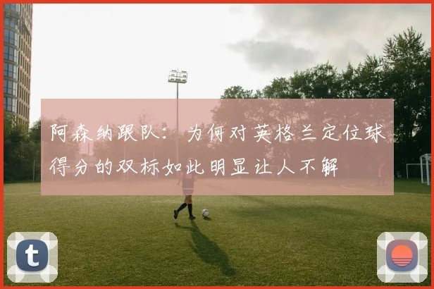 阿森纳跟队：为何对英格兰定位球得分的双标如此明显让人不解
