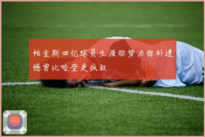 帕金斯回忆球员生涯称努力弥补遗憾曾比哈登更疯狂