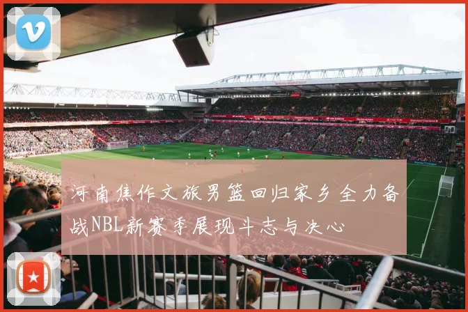 河南焦作文旅男篮回归家乡全力备战NBL新赛季展现斗志与决心