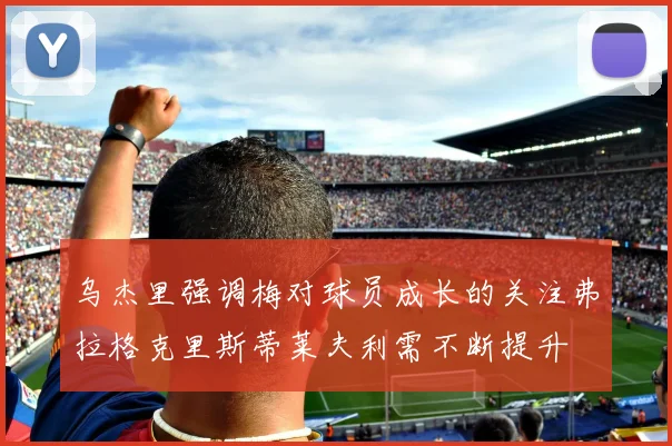 乌杰里强调梅对球员成长的关注弗拉格克里斯蒂莱夫利需不断提升