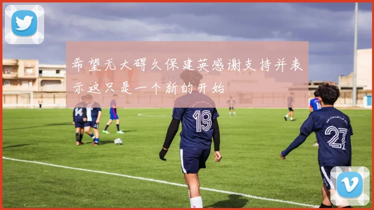 希望无大碍久保建英感谢支持并表示这只是一个新的开始