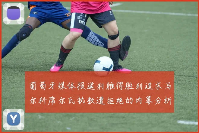 葡萄牙媒体报道利雅得胜利追求马尔科席尔瓦执教遭拒绝的内幕分析