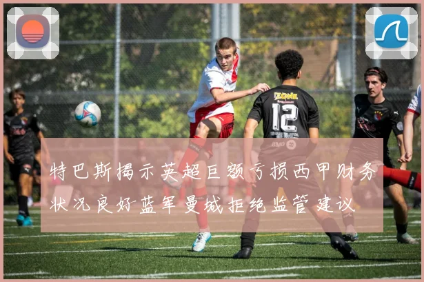特巴斯揭示英超巨额亏损西甲财务状况良好蓝军曼城拒绝监管建议