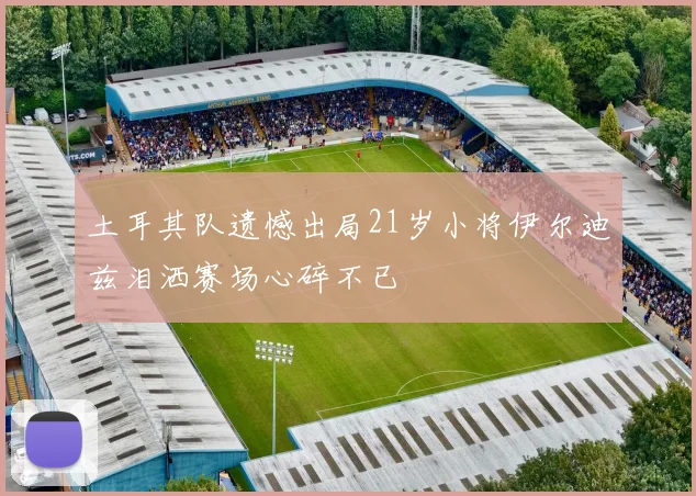 土耳其队遗憾出局21岁小将伊尔迪兹泪洒赛场心碎不已
