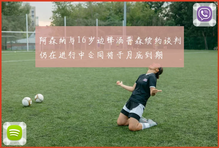 阿森纳与16岁边锋汤普森续约谈判仍在进行中合同将于月底到期