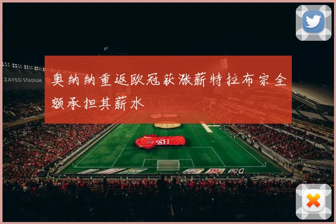 奥纳纳重返欧冠获涨薪特拉布宗全额承担其薪水
