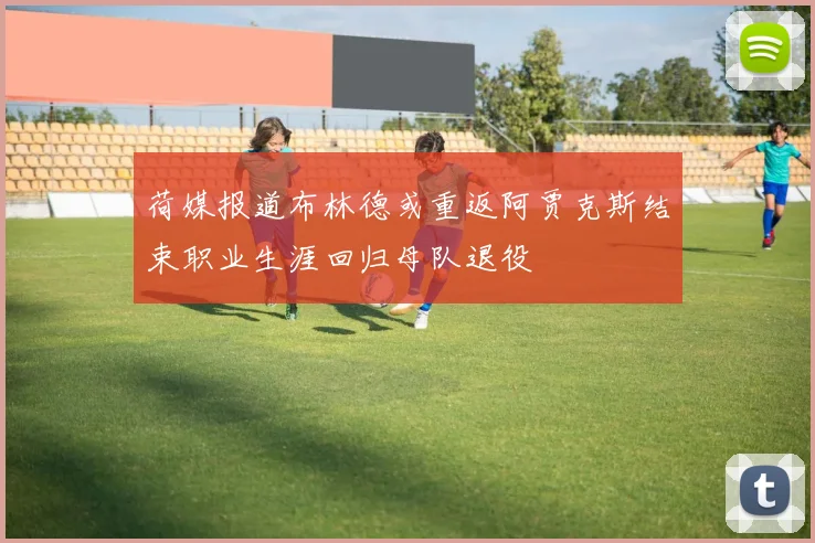 荷媒报道布林德或重返阿贾克斯结束职业生涯回归母队退役