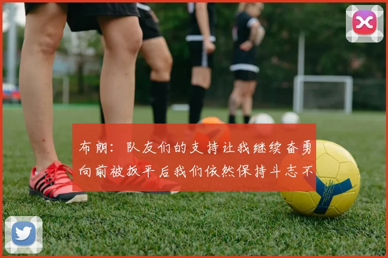 布朗：队友们的支持让我继续奋勇向前被扳平后我们依然保持斗志不言放弃