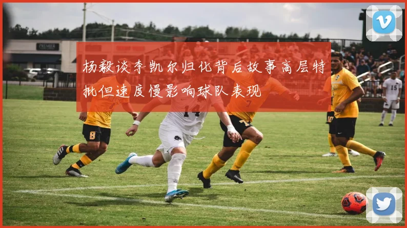 杨毅谈李凯尔归化背后故事高层特批但速度慢影响球队表现