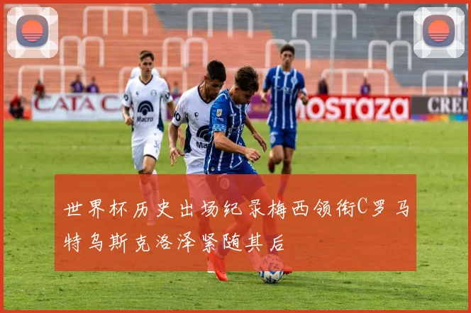 世界杯历史出场纪录梅西领衔C罗马特乌斯克洛泽紧随其后