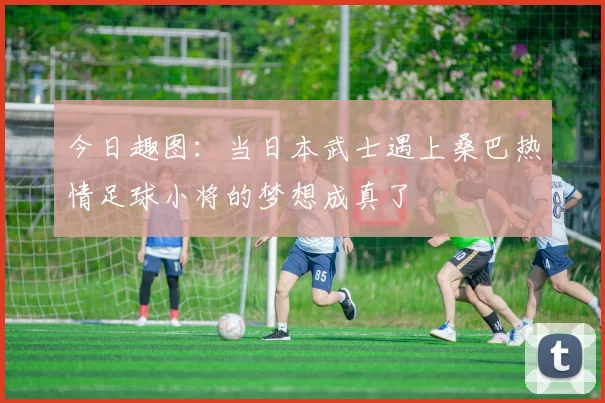 今日趣图：当日本武士遇上桑巴热情足球小将的梦想成真了