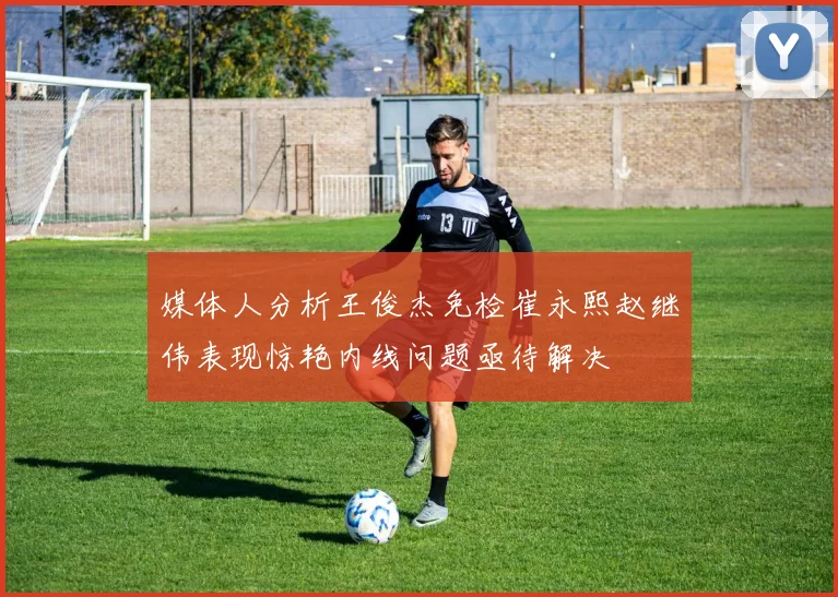 媒体人分析王俊杰免检崔永熙赵继伟表现惊艳内线问题亟待解决