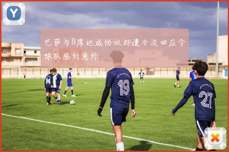 巴萨与B席达成协议却遭冷淡回应令球队感到意外
