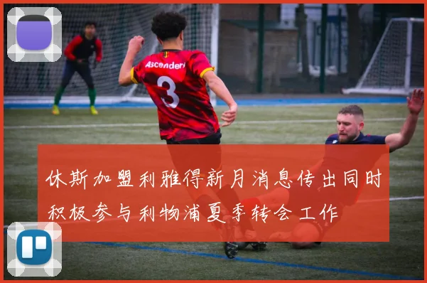 休斯加盟利雅得新月消息传出同时积极参与利物浦夏季转会工作