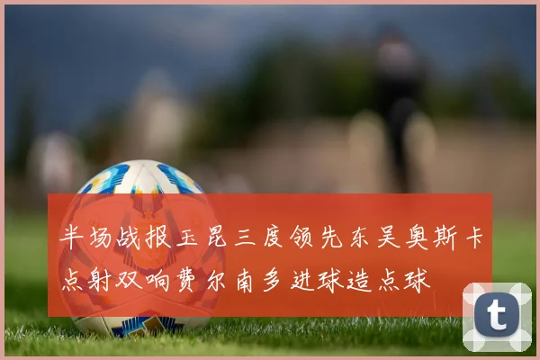 半场战报玉昆三度领先东吴奥斯卡点射双响费尔南多进球造点球